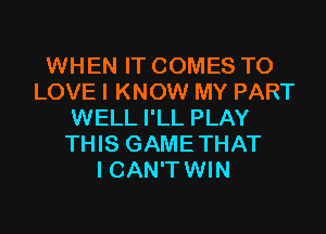 WHEN IT COMES TO
LOVE I KNOW MY PART
WELL I'LL PLAY
THIS GAMETHAT
I CAN'T WIN