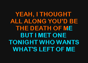 YEAH, ITHOUGHT
ALL ALONG YOU'D BE
THE DEATH OF ME
BUT I MET ONE
TONIGHTWHO WANTS
WHAT'S LEFT OF ME