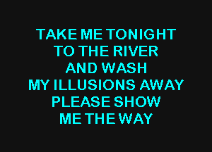 TAKE ME TONIGHT
TO THE RIVER
AND WASH

MY ILLUSIONS AWAY
PLEASE SHOW
ME THE WAY
