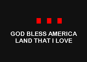 GOD BLESS AMERICA
LAND THAT I LOVE