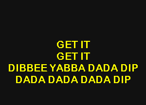 GET IT

GET IT
DIBBEE YABBA DADA DIP
DADA DADA DADA DIP