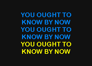 YOU OUGHT TO
KNOW BY NOW