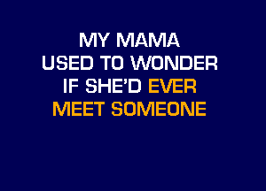 MY MAMA
USED TO WONDER
IF SHE'D EVER
MEET SOMEONE

g