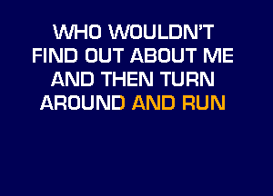 WHO WOULDN'T
FIND OUT ABOUT ME
AND THEN TURN
AROUND AND RUN