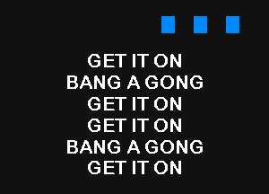 GET IT ON
BANG A GONG

GET IT ON
GET IT ON

BANG AGONG
GET IT ON