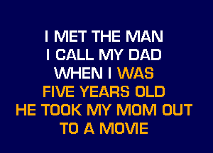 I MET THE MAN
I CALL MY DAD
INHEN I WAS
FIVE YEARS OLD
HE TOOK MY MOM OUT
TO A MOVIE