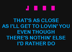 THAT'S AS CLOSE
AS I'LL GET TO LOVIN' YOU
EVEN THOUGH
THERE'S NOTHIN' ELSE
I'D RATHER D0