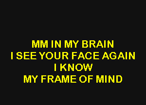 MM IN MY BRAIN

I SEE YOUR FACE AGAIN
I KNOW
MY FRAME OF MIND