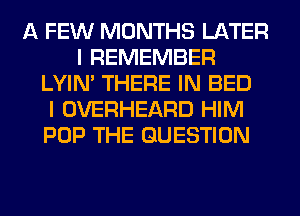 A FEW MONTHS LATER
I REMEMBER
LYIN' THERE IN BED
I OVERHEARD HIM
POP THE QUESTION