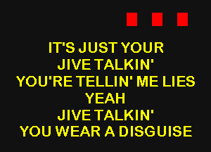 IT'S JUST YOUR
JIVE TALKIN'
YOU'RETELLIN' ME LIES
YEAH

JIVE TALKIN'
YOU WEAR A DISGUISE