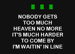 NOBODY GETS
TOO MUCH
HEAVEN NO MORE
IT'S MUCH HARDER
TO COME BY

I'M WAITIN' IN LINE l