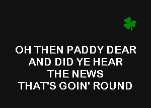 OH THEN PAD DY DEAR

AND DID YE HEAR
THE NEWS
THAT'S GOIN' ROUND