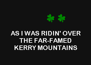 AS I WAS RIDIN' OVER
THE FAR-FAMED
KERRY MOUNTAINS