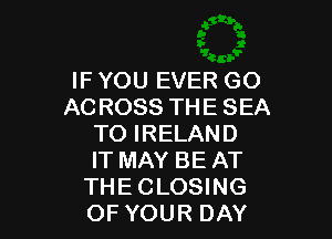 IF YOU EVER GO
AC ROSS THE SEA

TO IRELAND

IT MAY BE AT
THE CLOSING
OF YOUR DAY