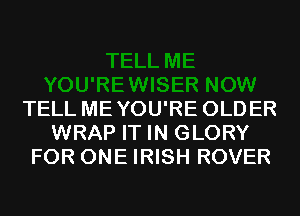 TELL MEYOU'RE OLDER
WRAP IT IN GLORY
FOR ONE IRISH ROVER