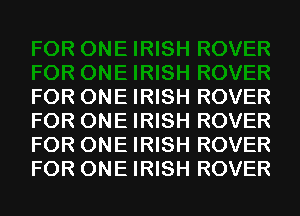 FOR ONE IRISH ROVER
FOR ONE IRISH ROVER
FOR ONE IRISH ROVER
FOR ONE IRISH ROVER