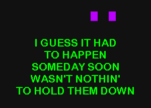 I GUESS IT HAD

TO HAPPEN
SOMEDAY SOON
WASN'T NOTHIN'

TO HOLD THEM DOWN