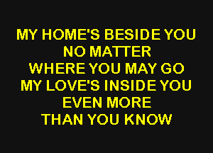 MY HOME'S BESIDEYOU
NO MATTER
WHEREYOU MAY G0
MY LOVE'S INSIDEYOU
EVEN MORE
THAN YOU KNOW