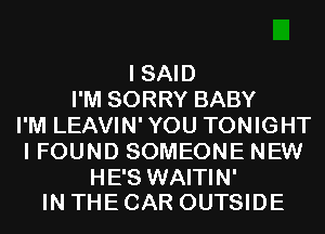 ISAm
PMSORRYBABY
I'M LEAVIN' YOU TONIGHT
IFOUNDSOMEONENEW

HE'S WAITIN'
IN THE CAR OUTSIDE