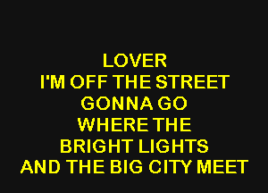 LOVER
I'M OFF THE STREET
GONNA G0
WHERE THE

BRIGHT LIGHTS
AND THE BIG CITY MEET