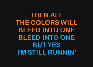 THEN ALL
THE COLORS WILL
BLEED INTO ONE
BLEED INTO ONE
BUT YES

I'M STILL RUNNIN' l