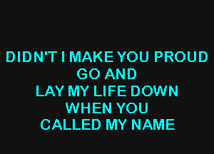 DIDN'T I MAKE YOU PROUD
GO AND

LAY MY LIFE DOWN

WHEN YOU
CALLED MY NAME