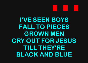 I'VE SEEN BOYS
FALL TO PIEC ES
GROWN MEN
CRY OUT FOR JESUS

TILL THEY'RE
BLACK AND BLUE