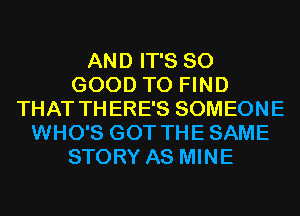 AND IT'S SO
GOOD TO FIND
THAT THERE'S SOMEONE
WHO'S GOT THESAME
STORY AS MINE