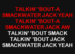 TALKIN' 'BOUT SMACK
TALKIN' 'BOUT JACK
SMAC KWATER JACK YEAH