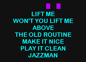 LIFT ME
WON'T YOU LIFT ME
ABOVE
THE OLD ROUTINE
MAKE IT NICE
PLAY IT CLEAN
JAZZMAN