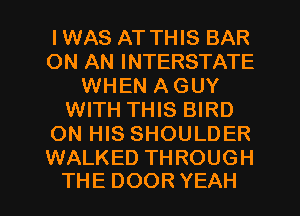I WAS AT THIS BAR
ON AN INTERSTATE
WHEN A GUY
WITH THIS BIRD
ON HIS SHOULDER

WALKED THROUGH
THE DOOR YEAH
