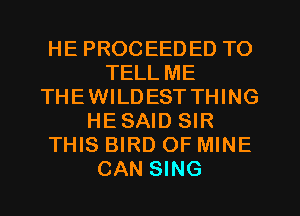 HE PROCEEDED TO
TELL ME
THEWILDEST THING
HESAID SIR
THIS BIRD OF MINE
CAN SING