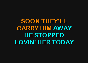 SOON THEY'LL
CARRY HIM AWAY

HE STOPPED
LOVIN' HER TODAY