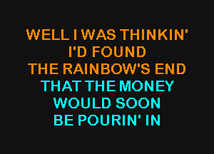 WELL I WAS THINKIN'
I'D FOUND
THE RAINBOW'S END
THAT THEMONEY
WOULD SOON
BE POURIN' IN