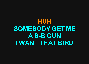 HUH
SOMEBODY GET ME

A 3-3 GUN
IWANT THAT BIRD