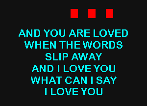 AND YOU ARE LOVED
WHEN THEWORDS
SLIP AWAY
AND I LOVE YOU

WHAT CAN I SAY
I LOVE YOU
