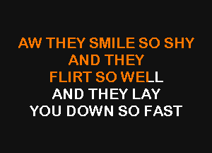 AW THEY SMILE SO SHY
AND THEY

FLIRT SO WELL
AND TH EY LAY
YOU DOWN SO FAST