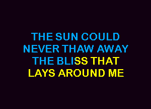 THE SUN COULD
NEVER THAW AWAY

THE BLISS THAT
LAYS AROUND ME