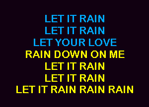 LET IT RAIN
LET IT RAIN
LET YOUR LOVE
RAIN DOWN ON ME
LET IT RAIN

LET IT RAIN
LET IT RAIN RAIN RAIN