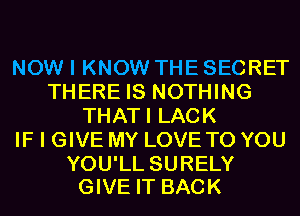 NOW I KNOW THE SECRET
THERE IS NOTHING
THATI LACK
IF I GIVE MY LOVE TO YOU

YOU'LL SURELY
GIVE IT BACK