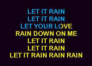 LET IT RAIN
LET IT RAIN
LET YOUR LOVE
RAIN DOWN ON ME
LET IT RAIN

LET IT RAIN
LET IT RAIN RAIN RAIN
