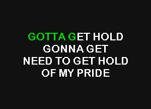 GOTTA GET HOLD
GONNA GET

NEED TO GET HOLD
OF MY PRIDE