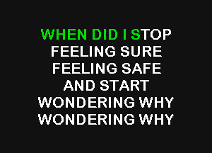 WHEN DID I STOP
FEELING SURE
FEELING SAFE

AND START

WONDERING WHY

WONDERING WHY I