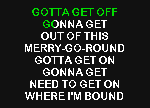 GO'ITA GET OFF
GONNA GET
OUT OF THIS

MERRY-GO-ROUND

GOTI'AGET ON

GONNAGET

NEED TO GETON
WHERE I'M BOUND l