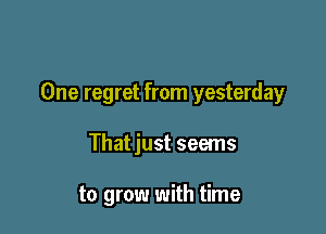 One regret from yesterday

Thatjust seems

to grow with time