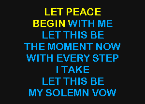 LET PEACE
BEGIN WITH ME
LET THIS BE
THE MOMENT NOW
WITH EVERY STEP
I TAKE

LET THIS BE
MY SOLEMN VOW l