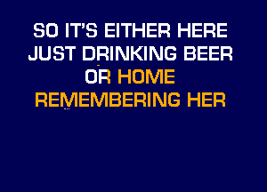 SO ITS EITHER HERE
JUST DRINKING BEER
0R HOME
REMEMBERING HER