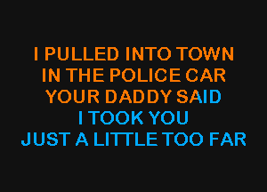 I PULLED INTO TOWN
IN THE POLICE CAR
YOUR DADDY SAID

ITOOK YOU
JUST A LITTLE T00 FAR