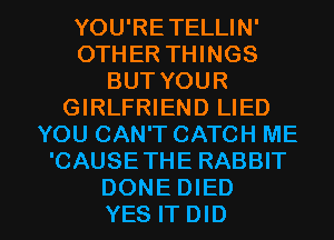 YOU'RETELLIN'
OTHER THINGS
BUT YOUR
GIRLFRIEND LIED
YOU CAN'T CATCH ME
'CAUSETHE RABBIT

DONEDIED
YES ITDID l