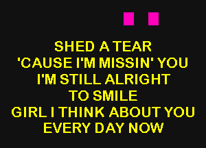 SHED ATEAR
'CAUSE I'M MISSIN'YOU
I'M STILL ALRIGHT
T0 SMILE

GIRL I THINK ABOUTYOU
EVERY DAY NOW